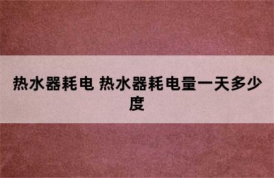 热水器耗电 热水器耗电量一天多少度